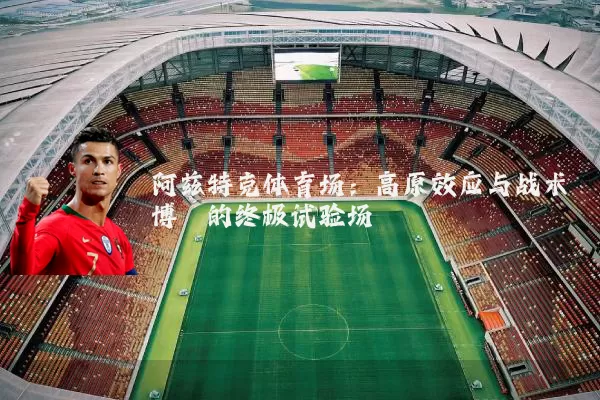 阿兹特克体育场：高原效应与战术博弈的终极试验场