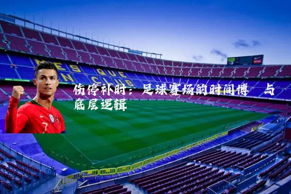 伤停补时：足球赛场的时间博弈与底层逻辑