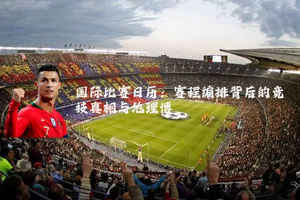 国际比赛日历:赛程编排背后的竞技真相与地理博弈