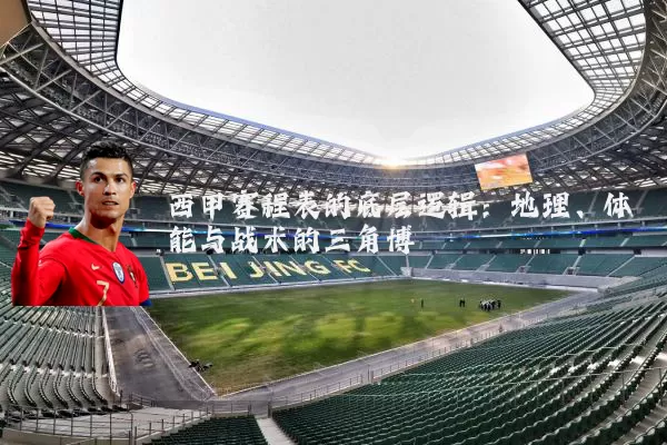 西甲赛程表的底层逻辑：地理、体能与战术的三角博弈