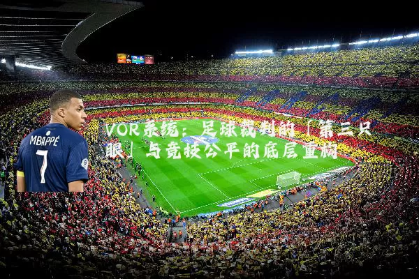 VOR系统：足球裁判的「第三只眼」与竞技公平的底层重构