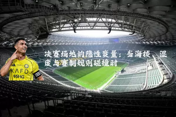 决赛场地的隐性变量：当海拔、湿度与赛制规则碰撞时