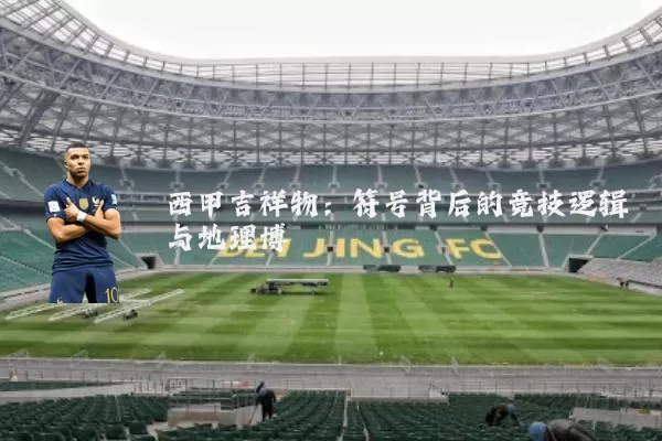 西甲吉祥物:符号背后的竞技逻辑与地理博弈