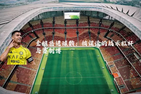 全组总进球数:被误读的战术杠杆与赛制博弈