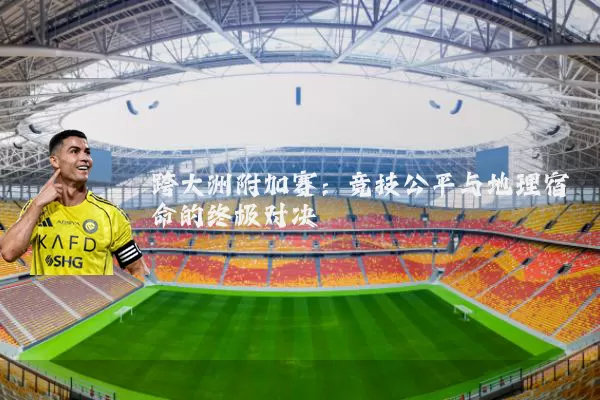跨大洲附加赛：竞技公平与地理宿命的终极对决