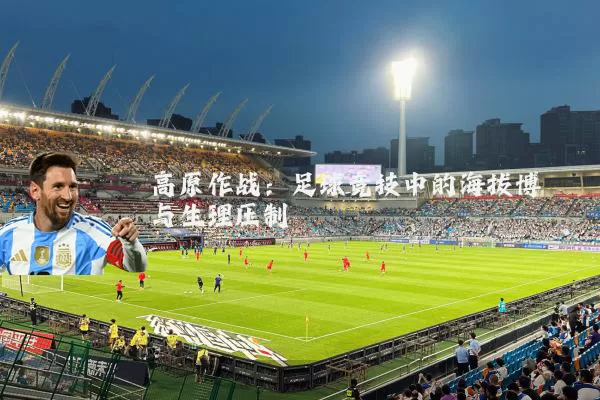 高原作战：足球竞技中的海拔博弈与生理压制